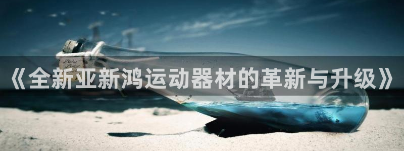 征途国际官方：《全新亚新鸿运动器材的革新与升级》