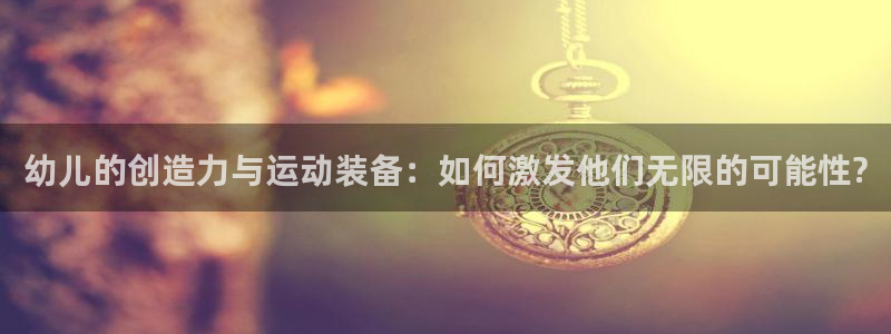 征途国际平台注册要钱吗安全吗：幼儿的创造力与运动装备