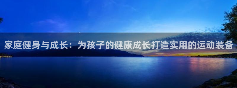 征途国际平台是正规平台吗知乎：家庭健身与成长：为孩子