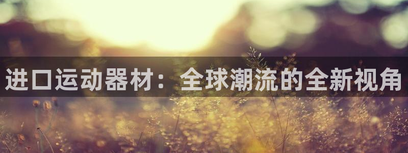 征途国际娱乐平台：进口运动器材：全球潮流的全新视角