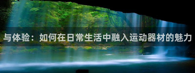 征途国际神州：与体验：如何在日常生活中融入运动器材的